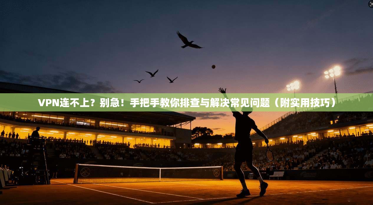 VPN连不上？别急！手把手教你排查与解决常见问题（附实用技巧）