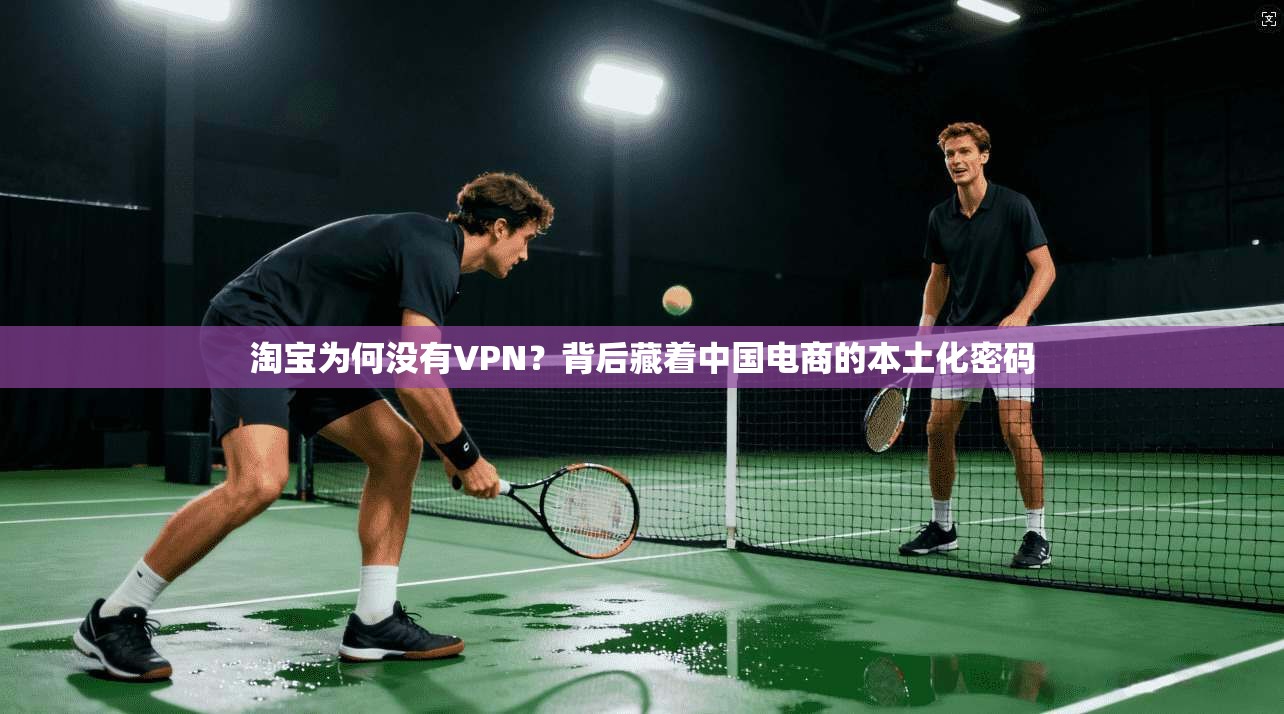 淘宝为何没有VPN？背后藏着中国电商的本土化密码
