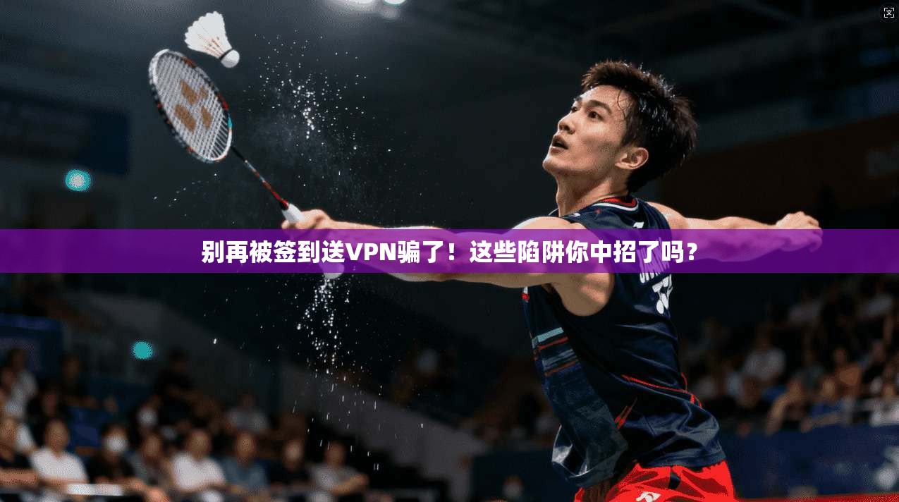 别再被签到送VPN骗了！这些陷阱你中招了吗？