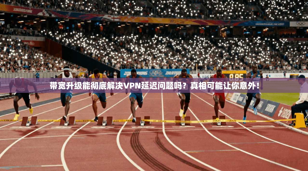 带宽升级能彻底解决VPN延迟问题吗？真相可能让你意外！