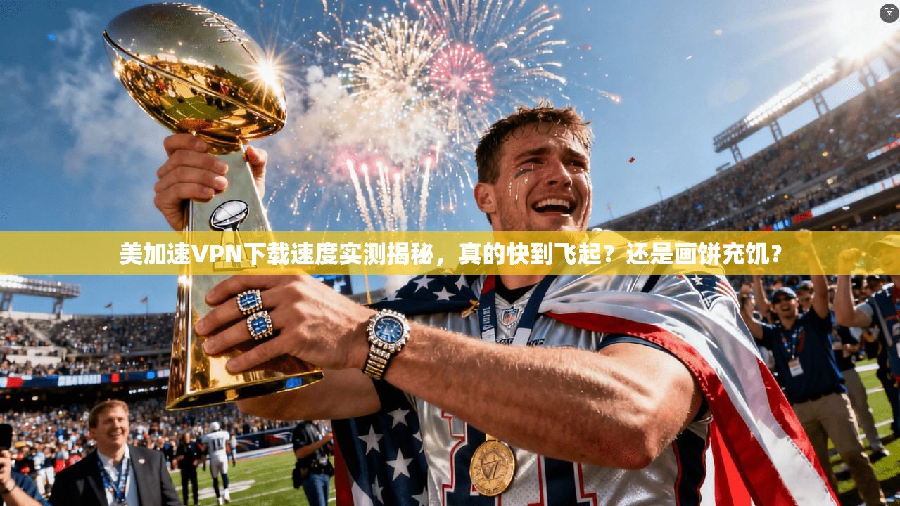 美加速VPN下载速度实测揭秘，真的快到飞起？还是画饼充饥？
