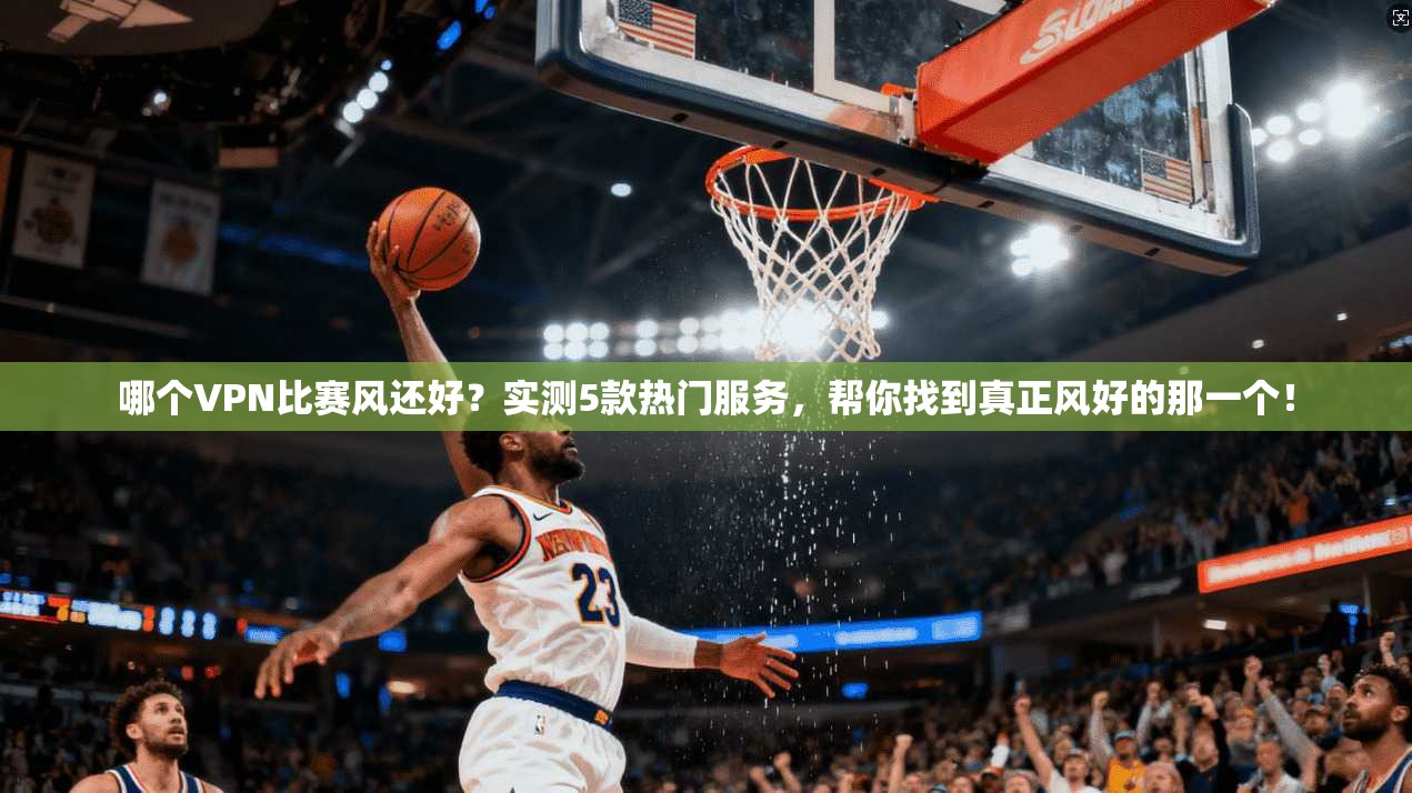 哪个VPN比赛风还好？实测5款热门服务，帮你找到真正风好的那一个！