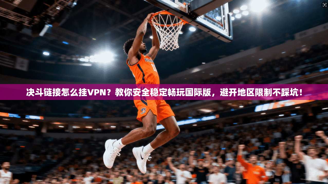 决斗链接怎么挂VPN？教你安全稳定畅玩国际版，避开地区限制不踩坑！