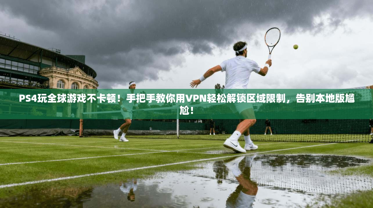 PS4玩全球游戏不卡顿!手把手教你用VPN轻松解锁区域限制,告别本地版尴尬!