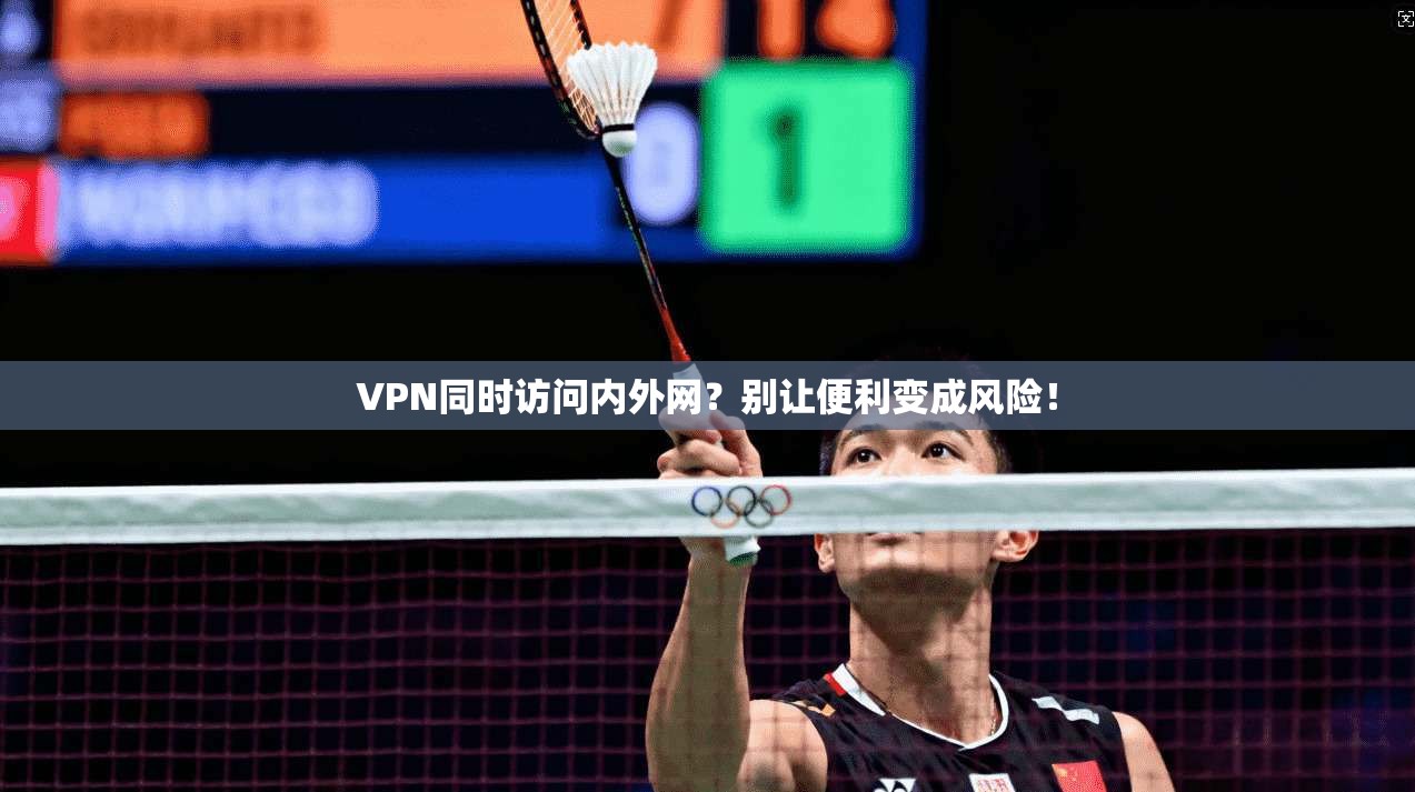 VPN同时访问内外网?别让便利变成风险!