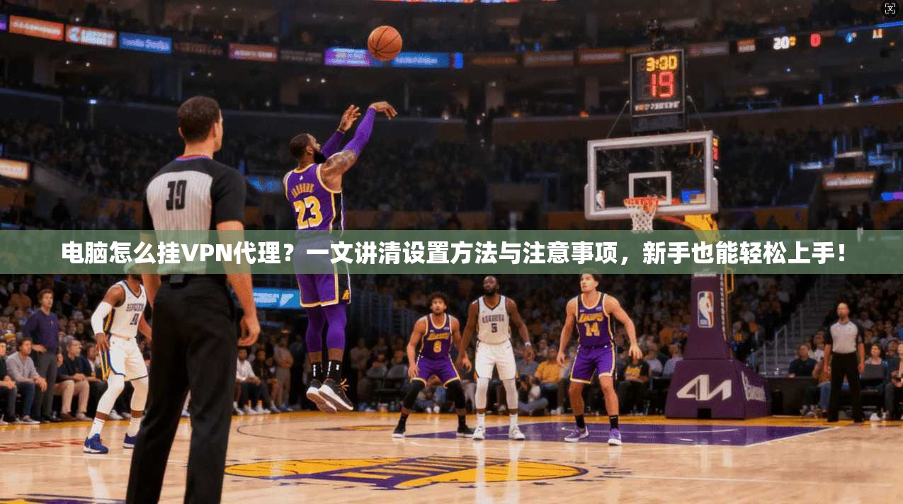 电脑怎么挂VPN代理？一文讲清设置方法与注意事项，新手也能轻松上手！
