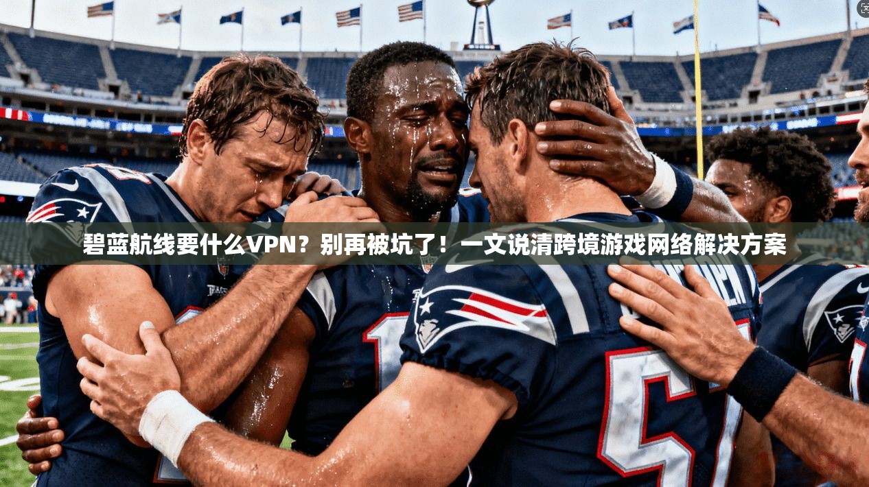 碧蓝航线要什么VPN?别再被坑了!一文说清跨境游戏网络解决方案