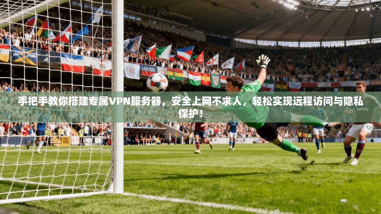 手把手教你搭建专属VPN服务器，安全上网不求人，轻松实现远程访问与隐私保护！