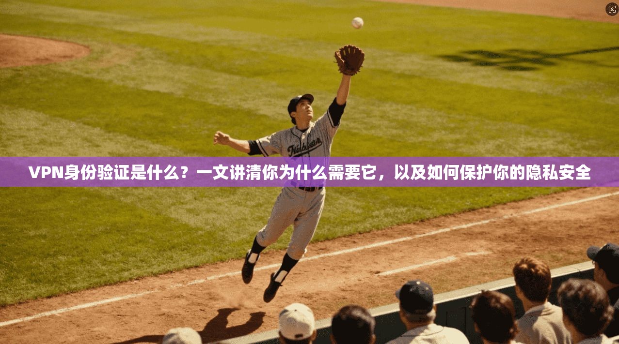 VPN身份验证是什么?一文讲清你为什么需要它,以及如何保护你的隐私安全