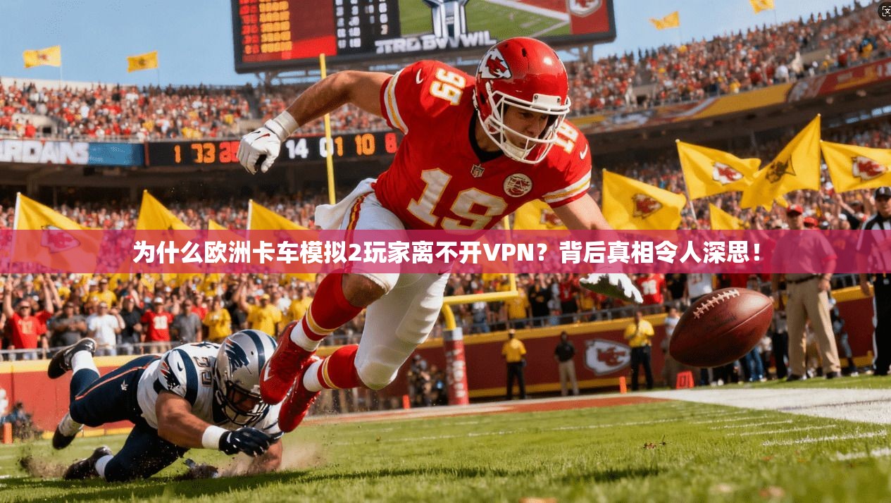 为什么欧洲卡车模拟2玩家离不开VPN？背后真相令人深思！