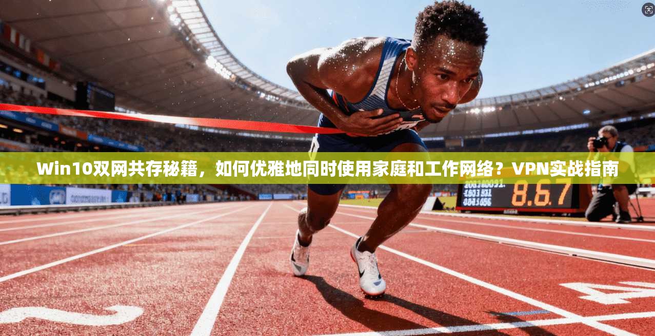 Win10双网共存秘籍，如何优雅地同时使用家庭和工作网络？VPN实战指南