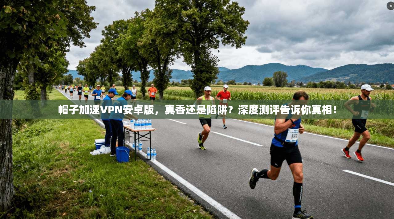 帽子加速VPN安卓版，真香还是陷阱？深度测评告诉你真相！