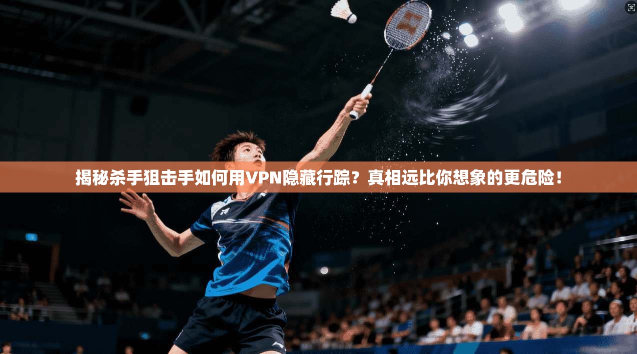 揭秘杀手狙击手如何用VPN隐藏行踪？真相远比你想象的更危险！