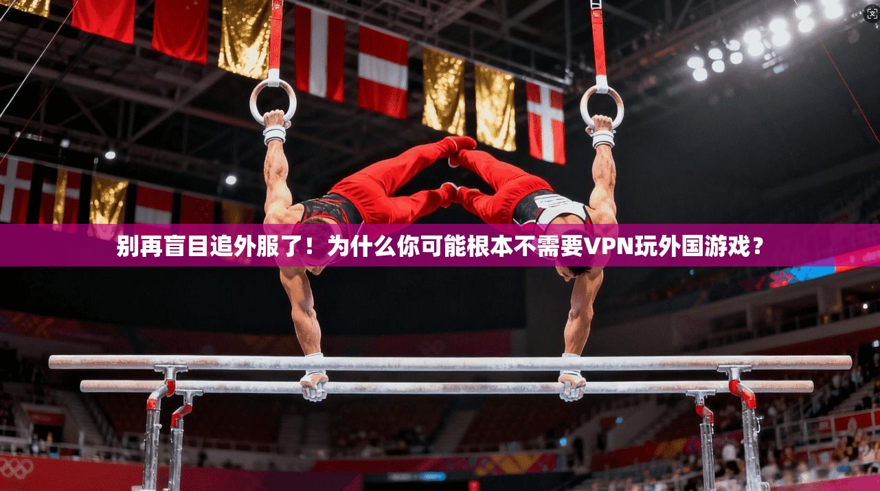 别再盲目追外服了！为什么你可能根本不需要VPN玩外国游戏？