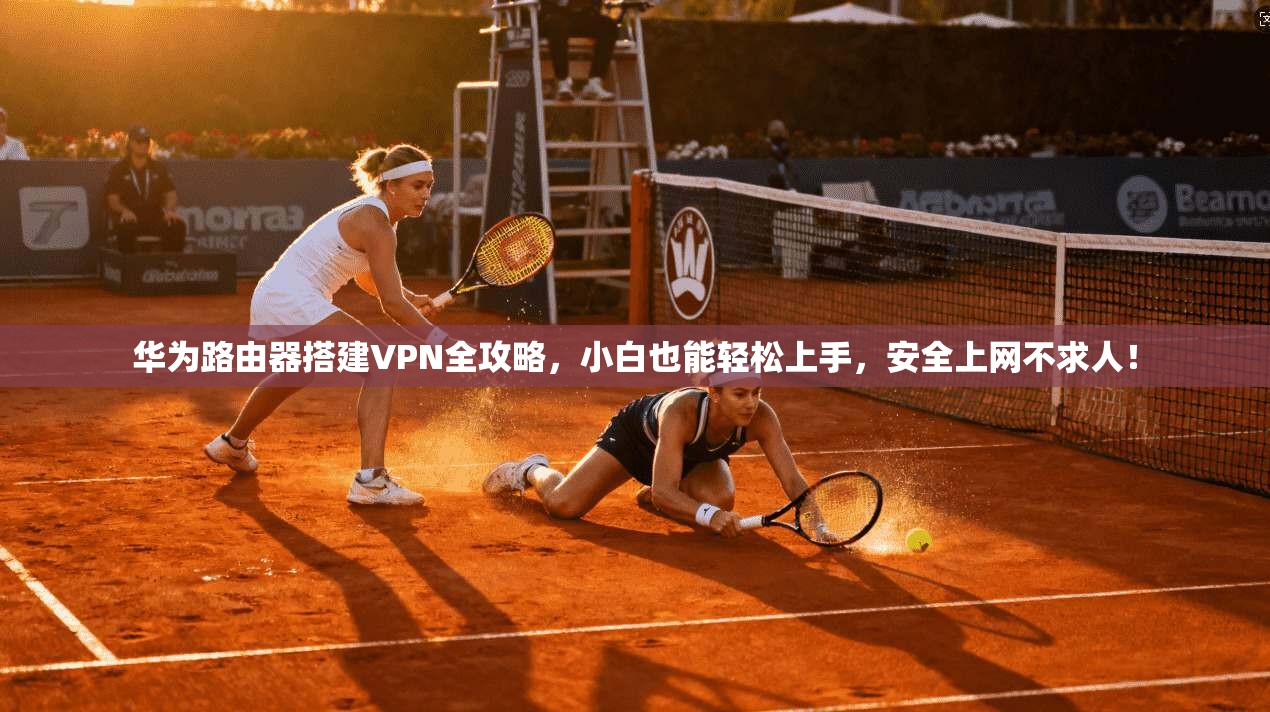 华为路由器搭建VPN全攻略，小白也能轻松上手，安全上网不求人！