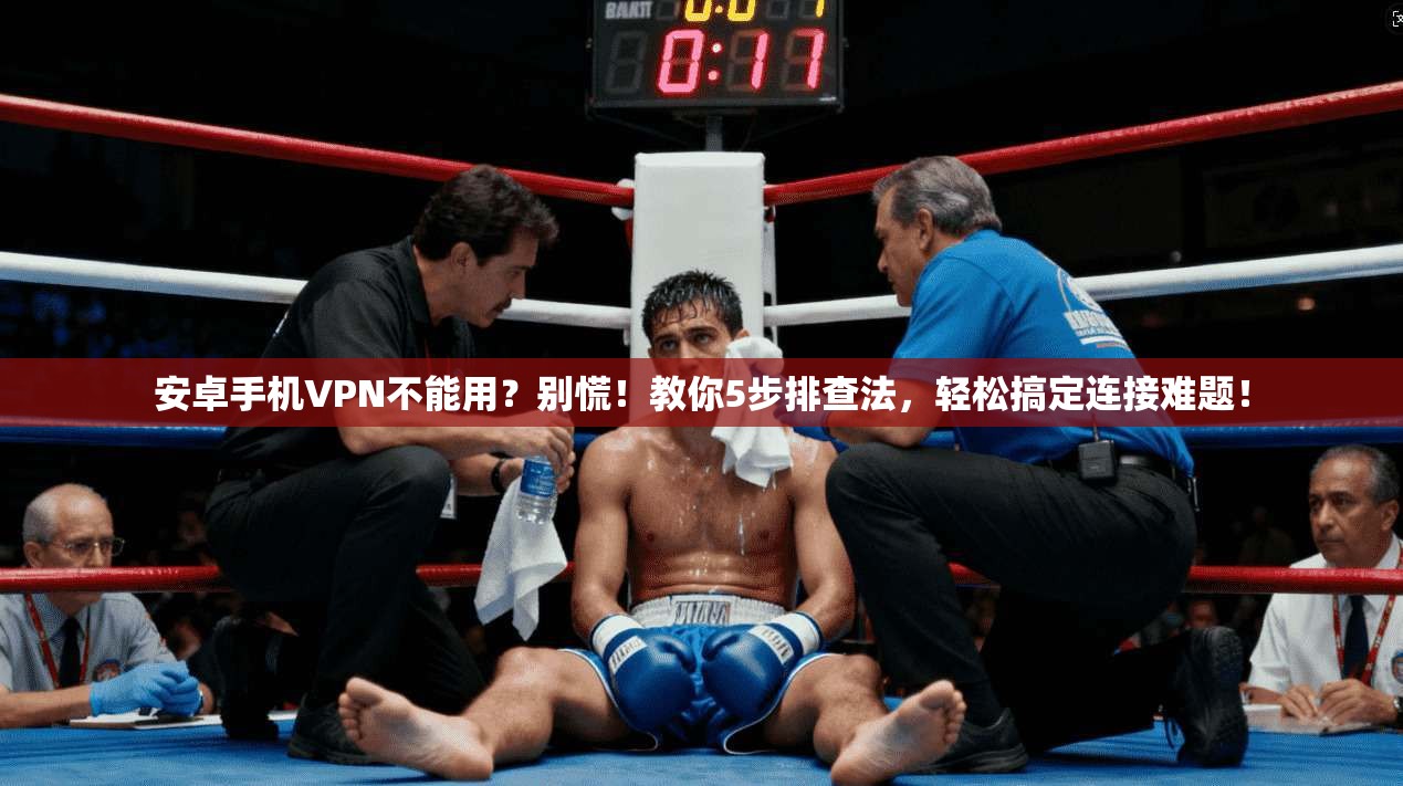 安卓手机VPN不能用？别慌！教你5步排查法，轻松搞定连接难题！