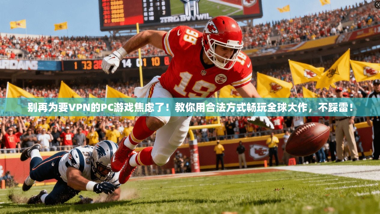 别再为要VPN的PC游戏焦虑了！教你用合法方式畅玩全球大作，不踩雷！