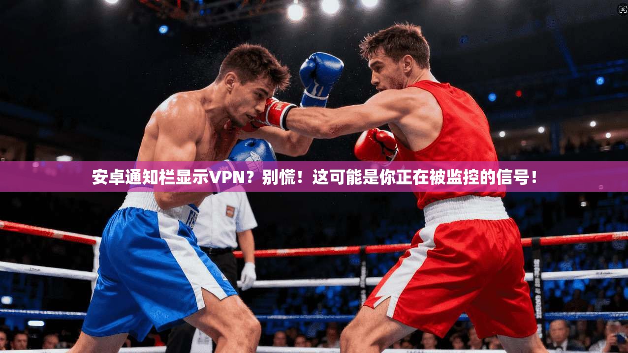安卓通知栏显示VPN?别慌!这可能是你正在被监控的信号!