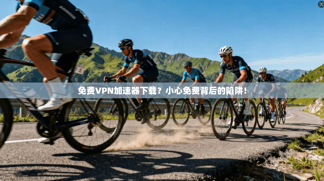 免费VPN加速器下载？小心免费背后的陷阱！