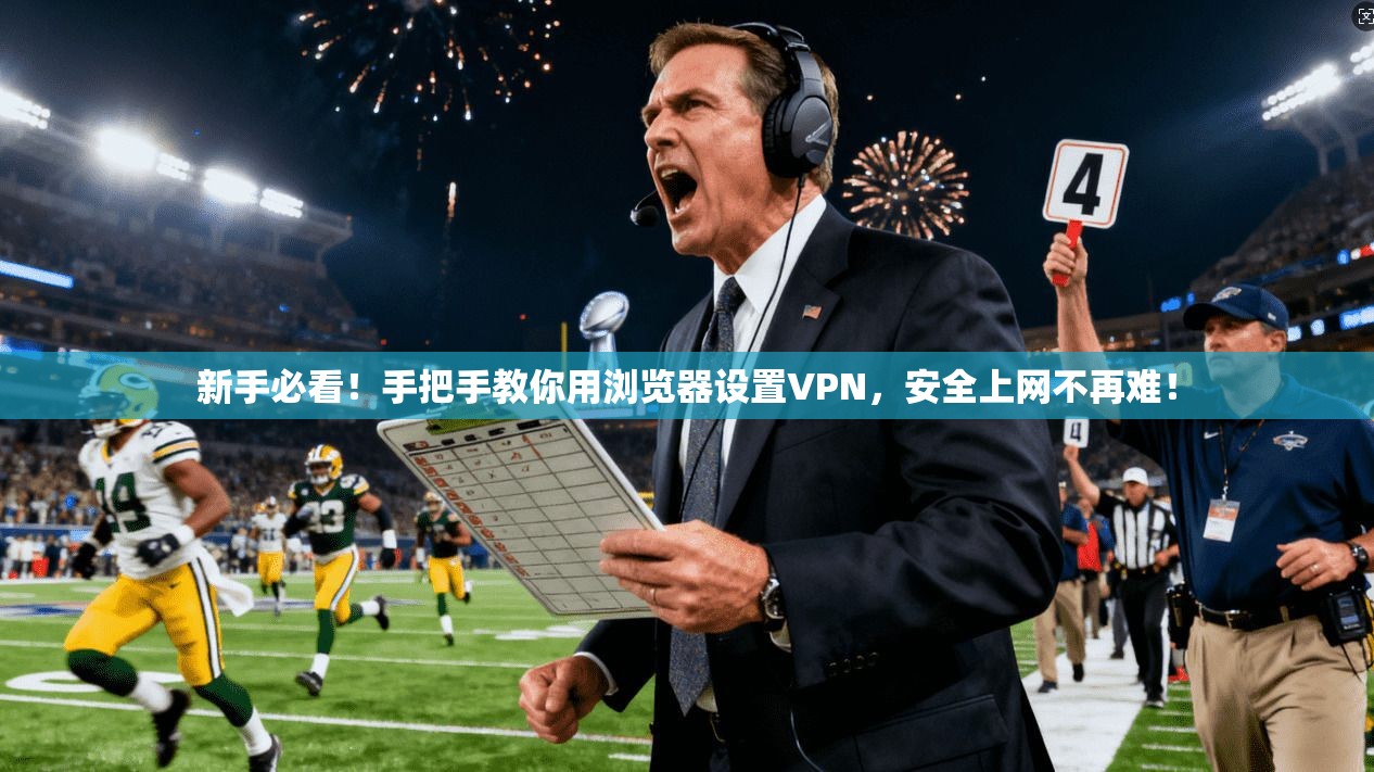 新手必看！手把手教你用浏览器设置VPN，安全上网不再难！