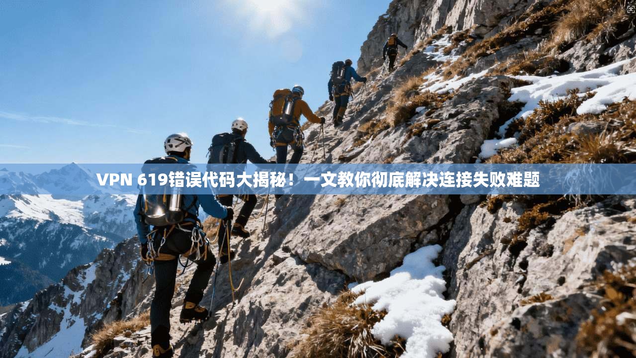 VPN 619错误代码大揭秘！一文教你彻底解决连接失败难题
