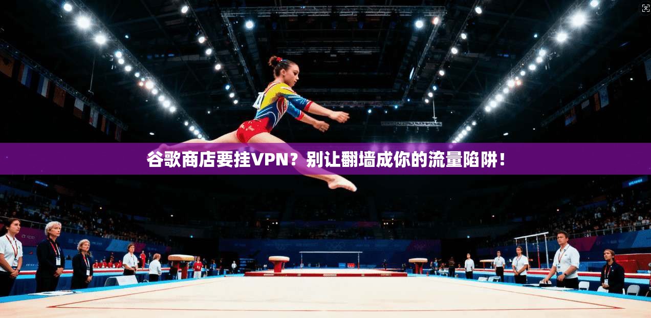 谷歌商店要挂VPN？别让翻墙成你的流量陷阱！