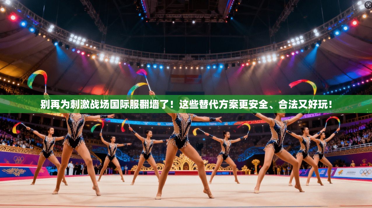 别再为刺激战场国际服翻墙了!这些替代方案更安全、合法又好玩!