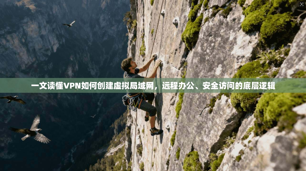 一文读懂VPN如何创建虚拟局域网,远程办公、安全访问的底层逻辑