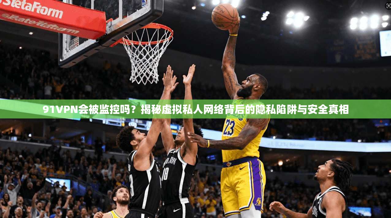 91VPN会被监控吗?揭秘虚拟私人网络背后的隐私陷阱与安全真相