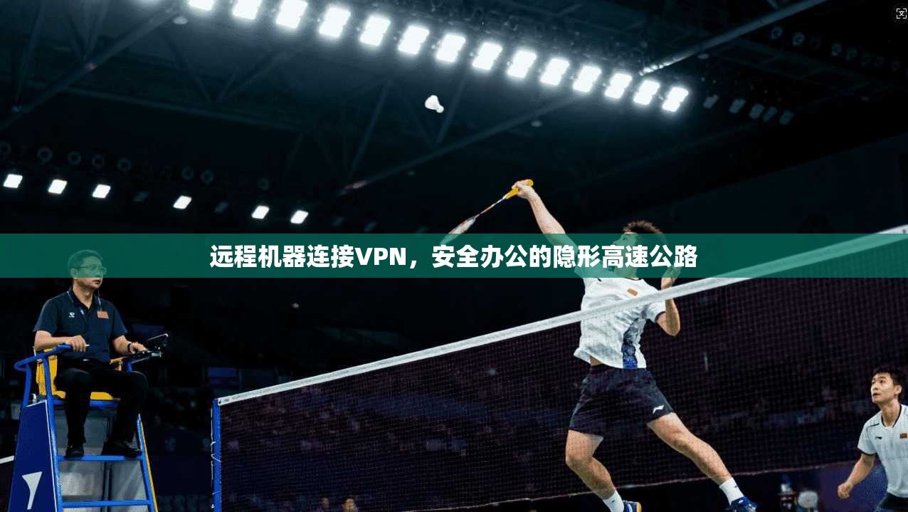 远程机器连接VPN,安全办公的隐形高速公路