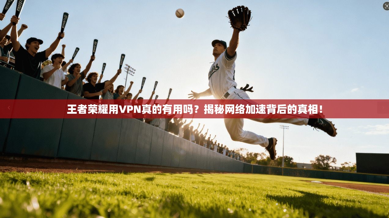 王者荣耀用VPN真的有用吗?揭秘网络加速背后的真相!