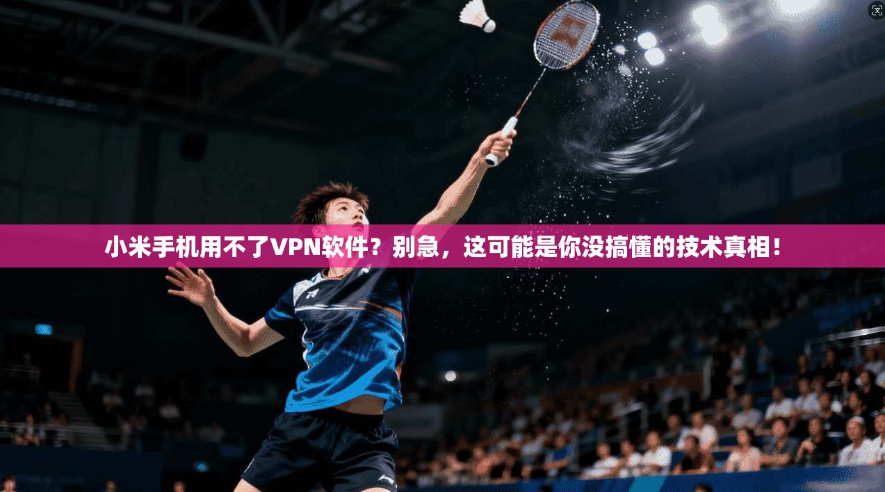 小米手机用不了VPN软件?别急,这可能是你没搞懂的技术真相!