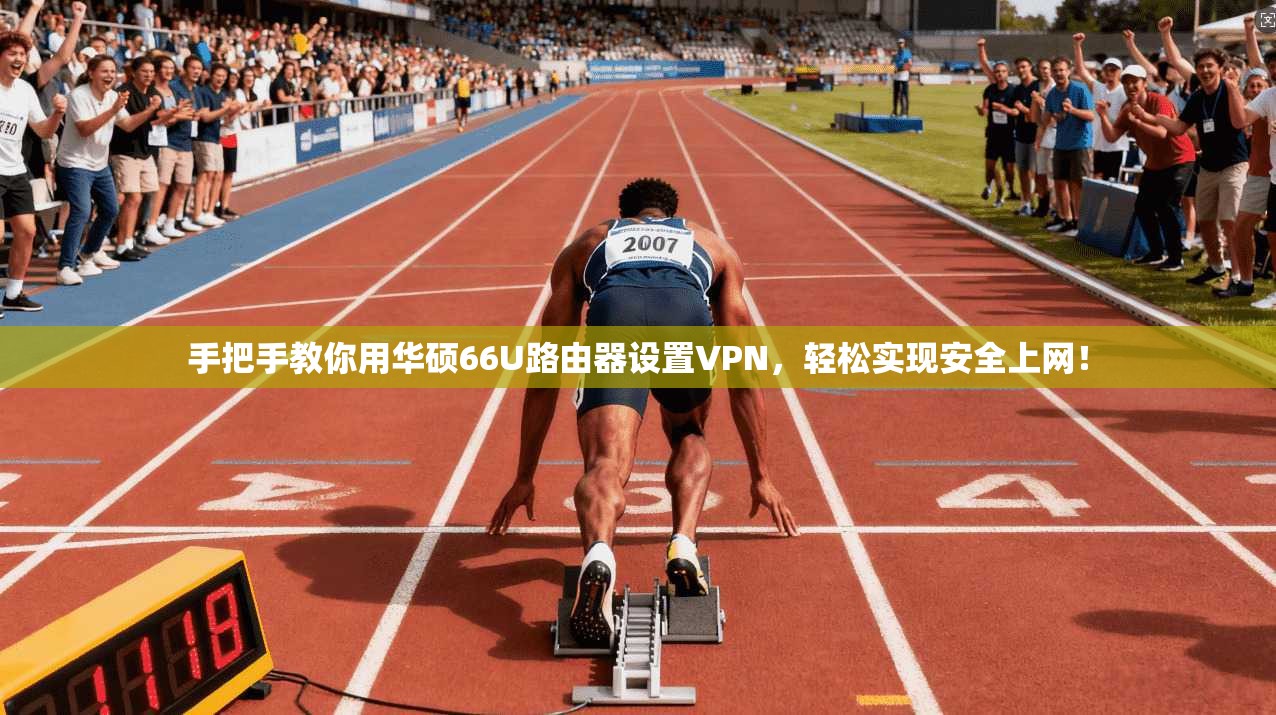 手把手教你用华硕66U路由器设置VPN,轻松实现安全上网!