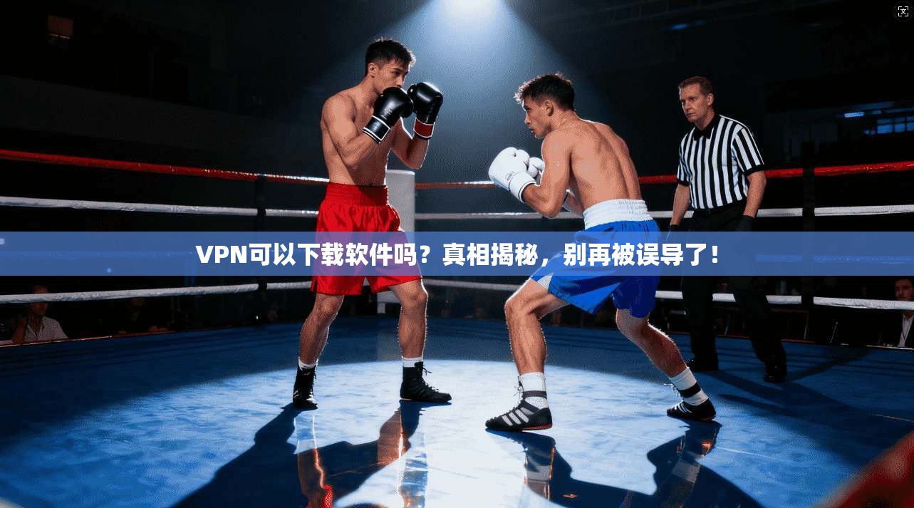 VPN可以下载软件吗？真相揭秘，别再被误导了！