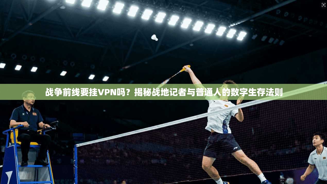 战争前线要挂VPN吗？揭秘战地记者与普通人的数字生存法则