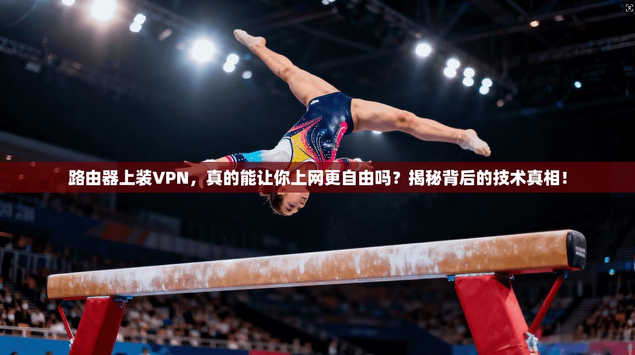 路由器上装VPN，真的能让你上网更自由吗？揭秘背后的技术真相！