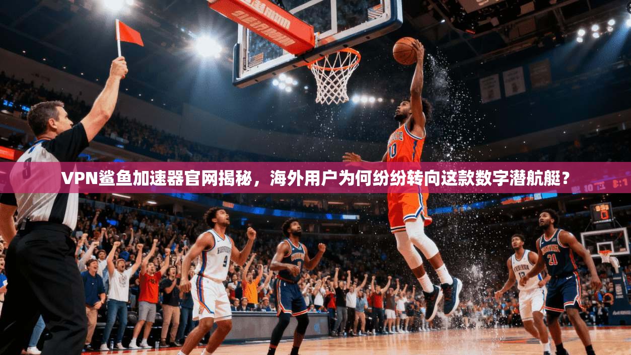 VPN鲨鱼加速器官网揭秘，海外用户为何纷纷转向这款数字潜航艇？
