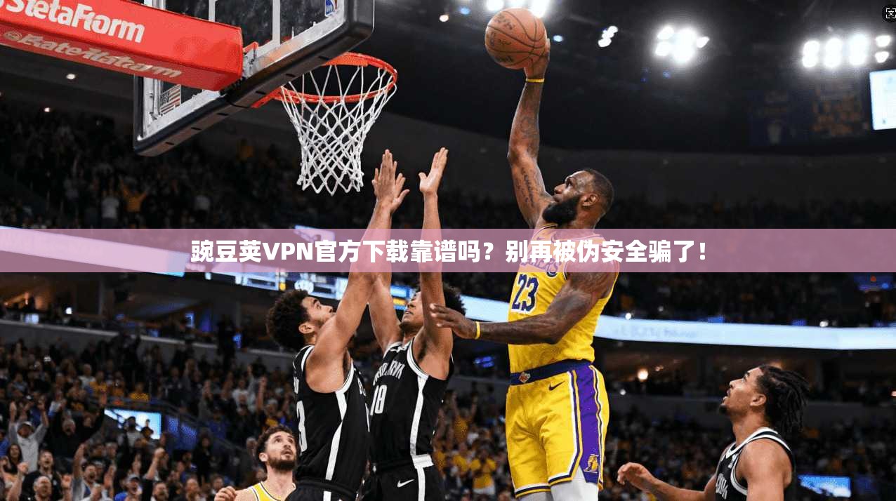 豌豆荚VPN官方下载靠谱吗？别再被伪安全骗了！