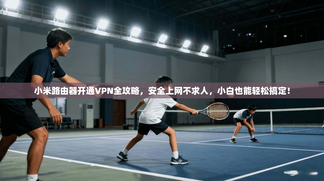 小米路由器开通VPN全攻略,安全上网不求人,小白也能轻松搞定!