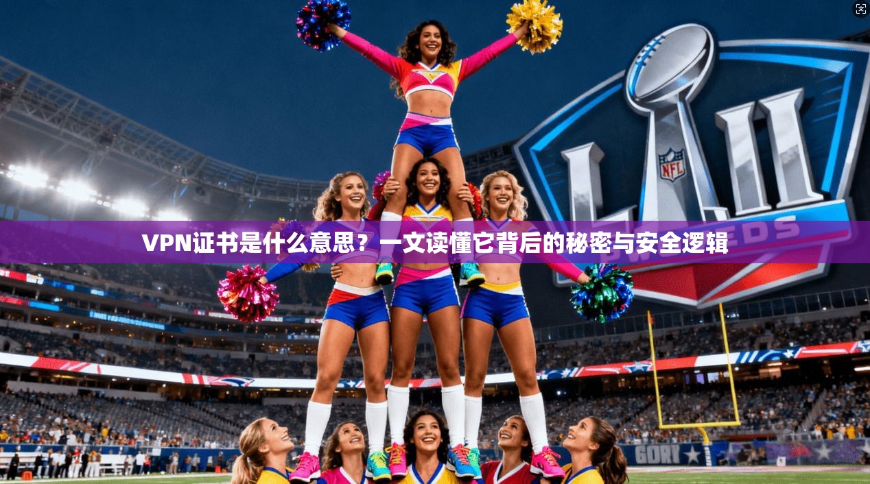VPN证书是什么意思?一文读懂它背后的秘密与安全逻辑
