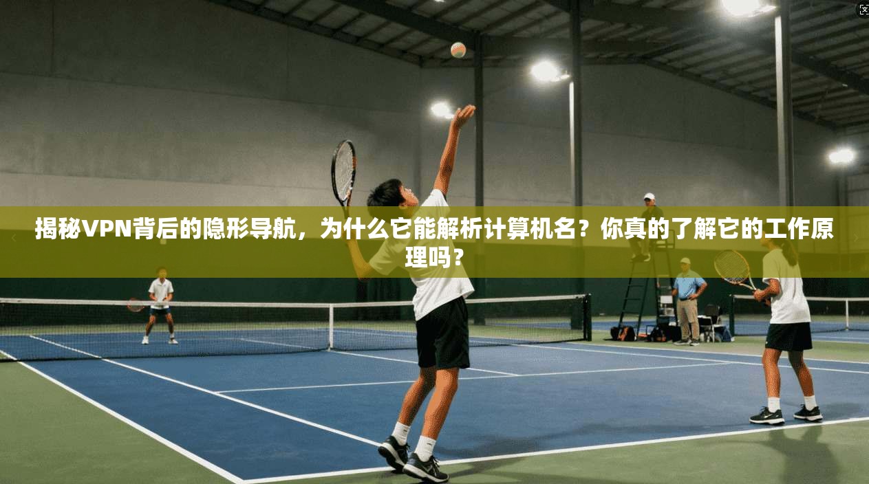 揭秘VPN背后的隐形导航，为什么它能解析计算机名？你真的了解它的工作原理吗？