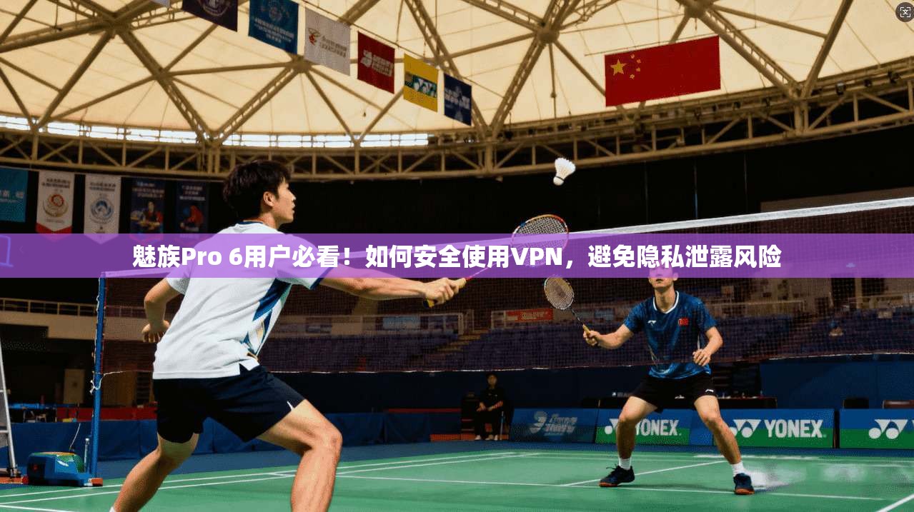 魅族Pro 6用户必看！如何安全使用VPN，避免隐私泄露风险