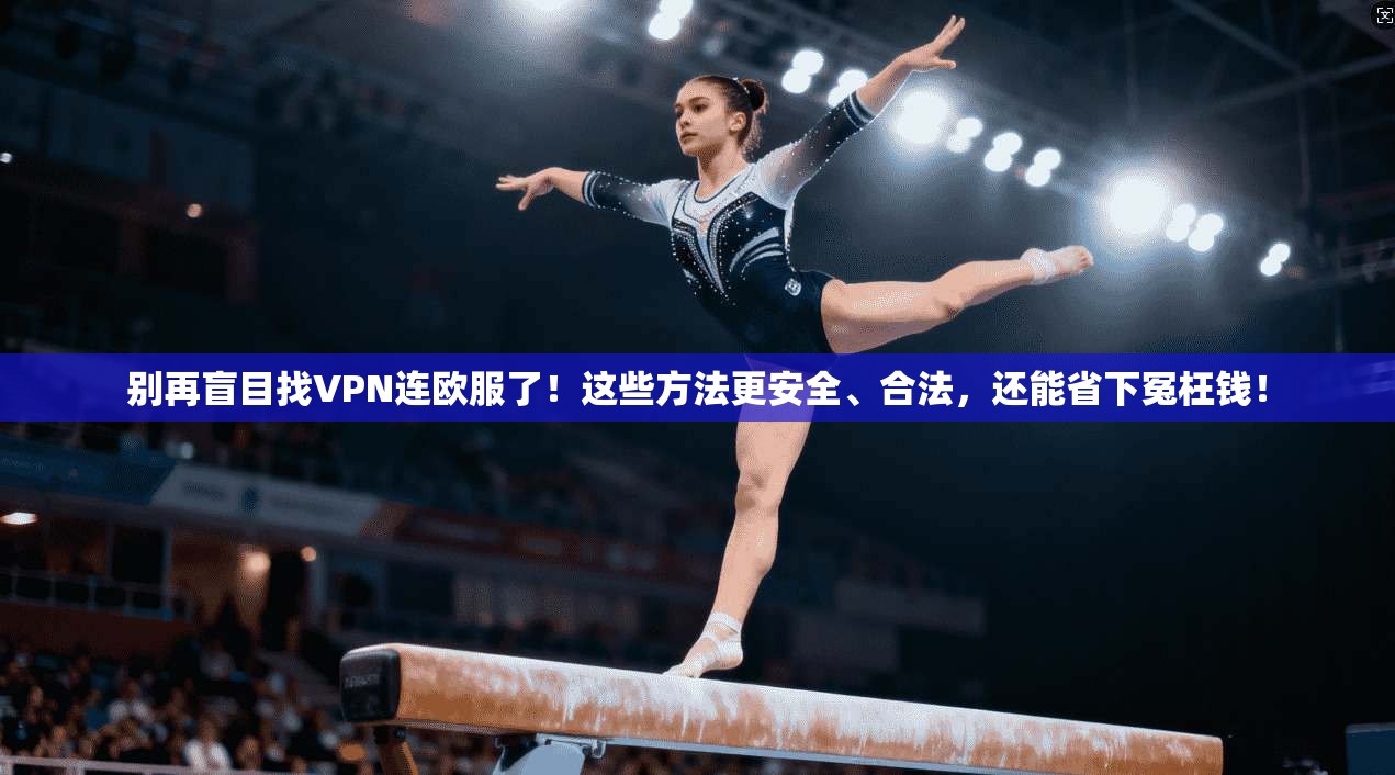 别再盲目找VPN连欧服了！这些方法更安全、合法，还能省下冤枉钱！