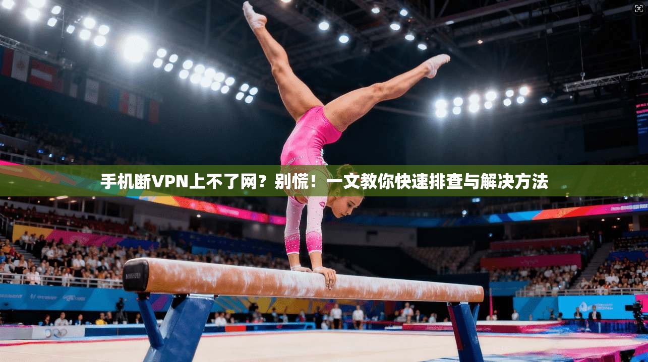 手机断VPN上不了网?别慌!一文教你快速排查与解决方法