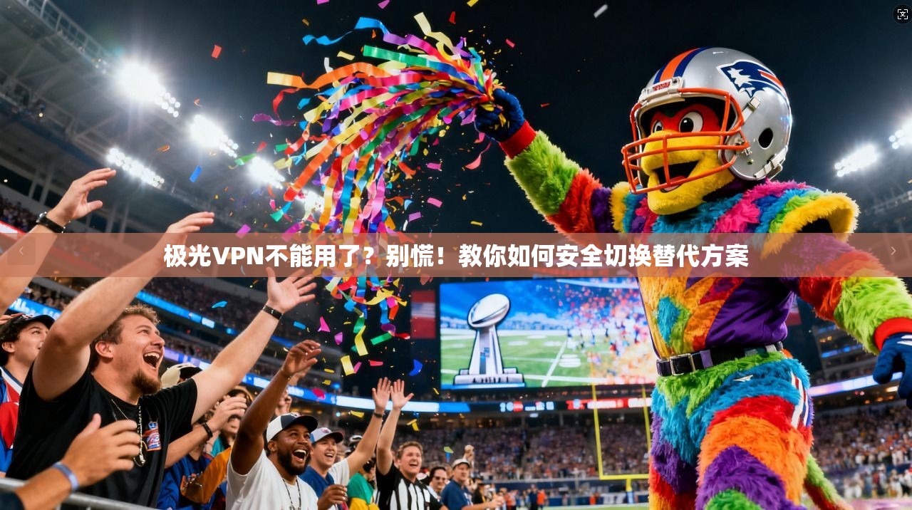 极光VPN不能用了?别慌!教你如何安全切换替代方案
