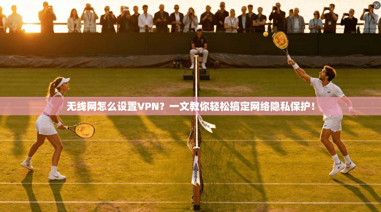 无线网怎么设置VPN？一文教你轻松搞定网络隐私保护！