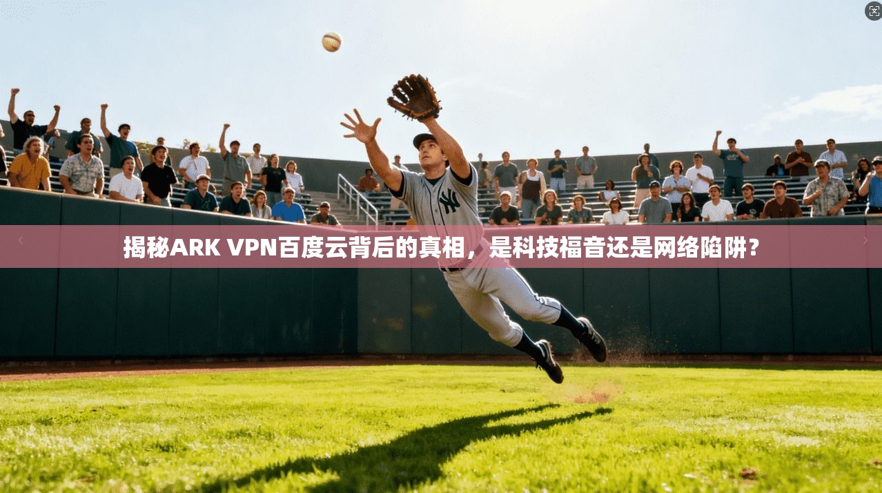揭秘ARK VPN百度云背后的真相，是科技福音还是网络陷阱？