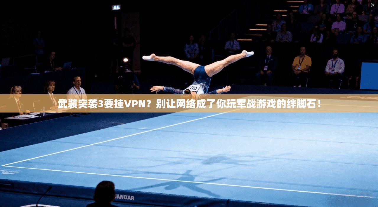 武装突袭3要挂VPN？别让网络成了你玩军战游戏的绊脚石！