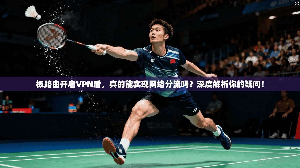 极路由开启VPN后，真的能实现网络分流吗？深度解析你的疑问！