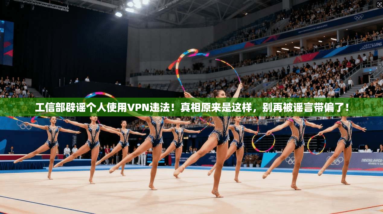 工信部辟谣个人使用VPN违法！真相原来是这样，别再被谣言带偏了！